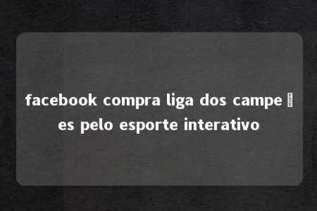 facebook compra liga dos campeões pelo esporte interativo 