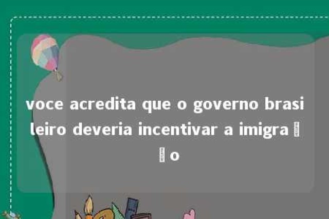 voce acredita que o governo brasileiro deveria incentivar a imigração 