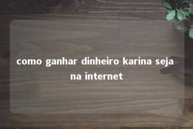 como ganhar dinheiro karina seja na internet 