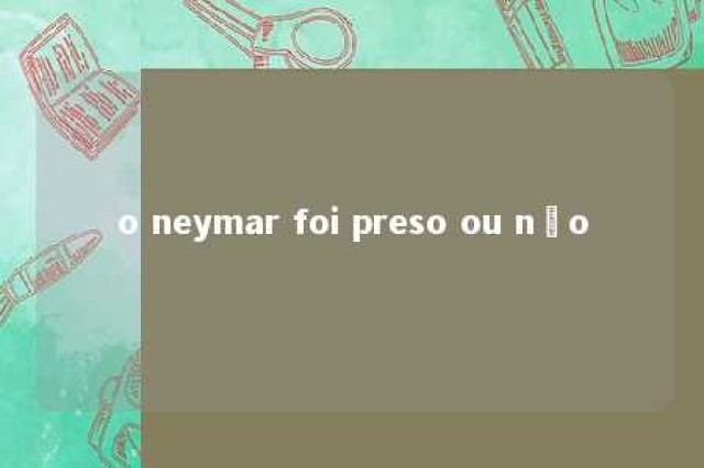 o neymar foi preso ou não 