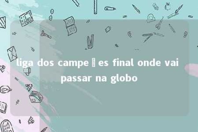 liga dos campeões final onde vai passar na globo 