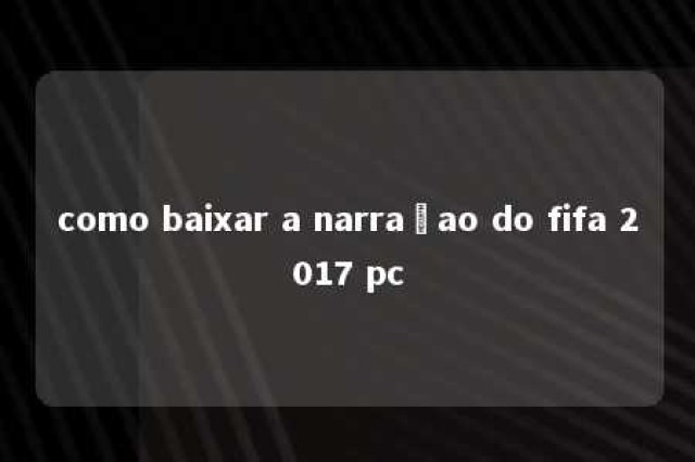 como baixar a narraçao do fifa 2017 pc 