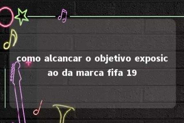 como alcancar o objetivo exposicao da marca fifa 19 