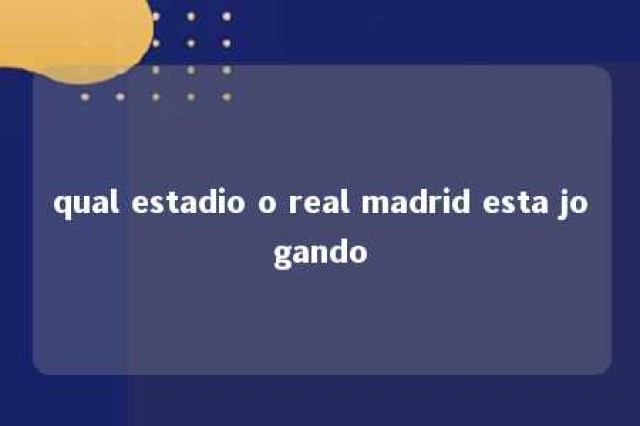 qual estadio o real madrid esta jogando 