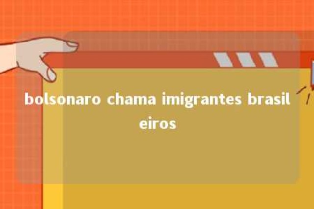 bolsonaro chama imigrantes brasileiros 