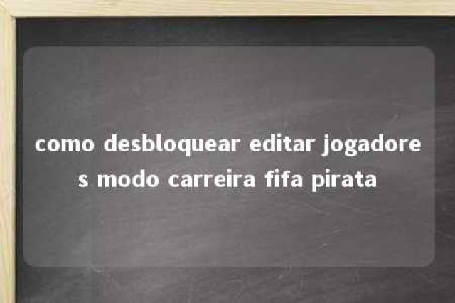 como desbloquear editar jogadores modo carreira fifa pirata 