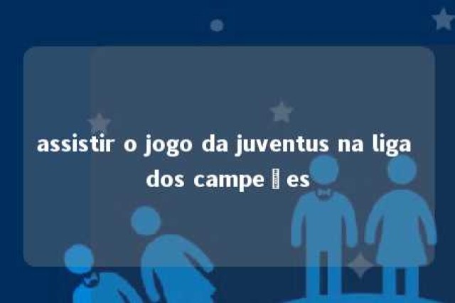 assistir o jogo da juventus na liga dos campeões 