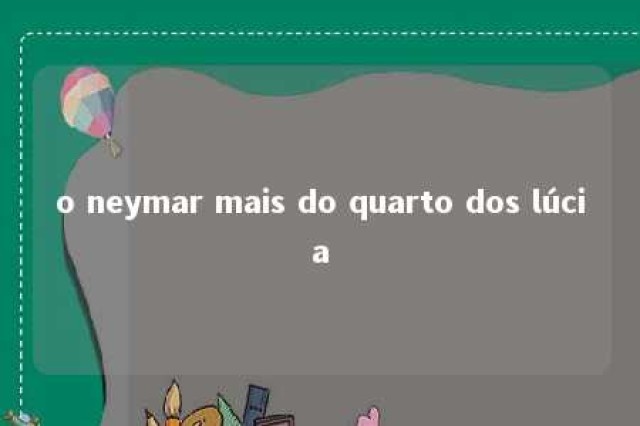 o neymar mais do quarto dos lúcia 