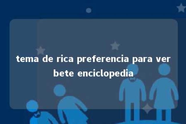 tema de rica preferencia para verbete enciclopedia 