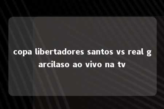 copa libertadores santos vs real garcilaso ao vivo na tv 