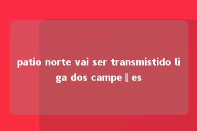 patio norte vai ser transmistido liga dos campeões 