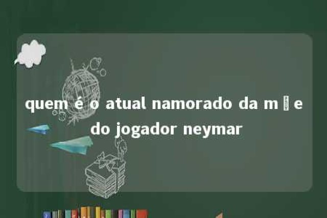 quem é o atual namorado da mãe do jogador neymar 