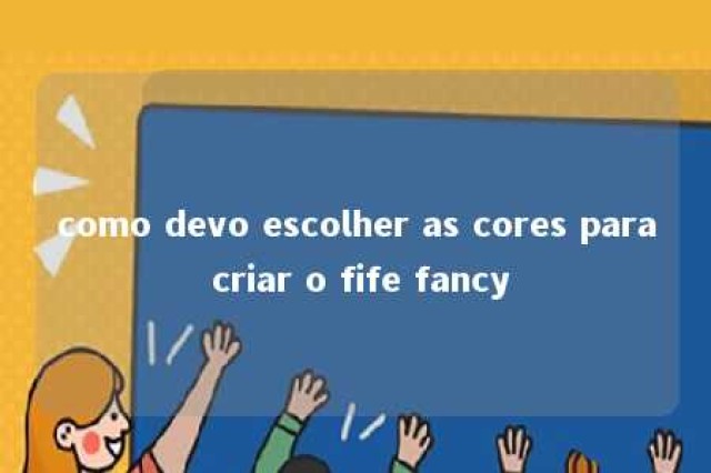 como devo escolher as cores para criar o fife fancy 