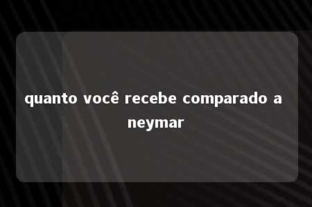 quanto você recebe comparado a neymar 