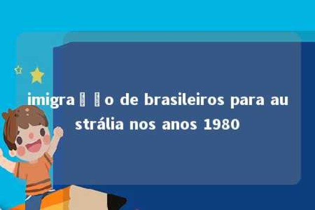 imigração de brasileiros para austrália nos anos 1980 