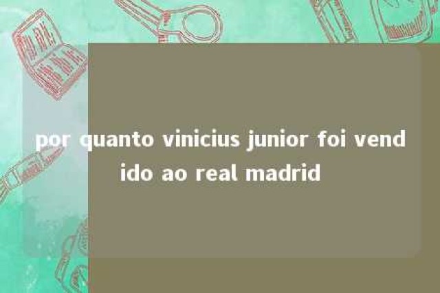 por quanto vinicius junior foi vendido ao real madrid 