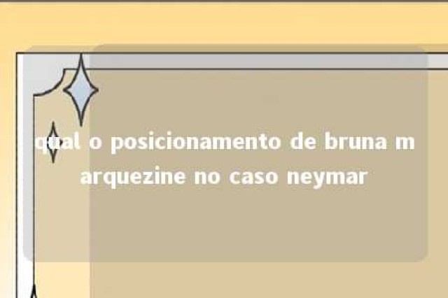 qual o posicionamento de bruna marquezine no caso neymar 