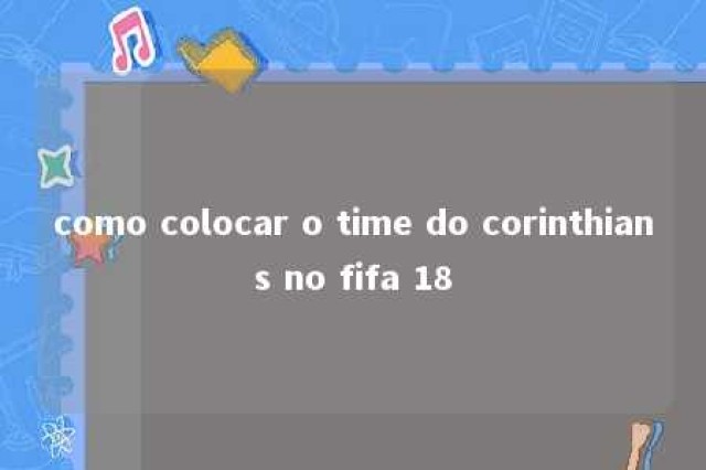 como colocar o time do corinthians no fifa 18 