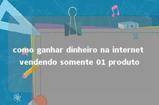 como ganhar dinheiro na internet vendendo somente 01 produto 