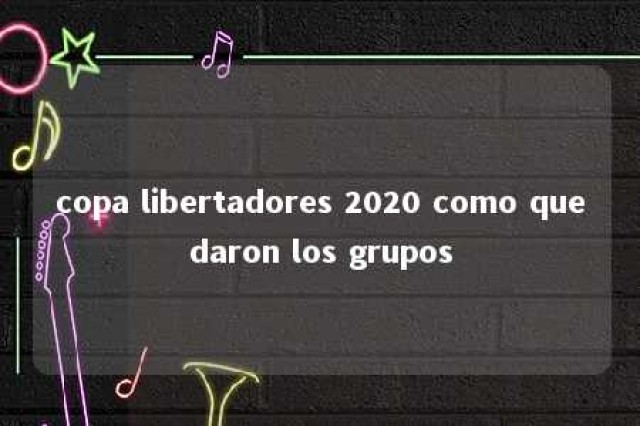 copa libertadores 2020 como quedaron los grupos 