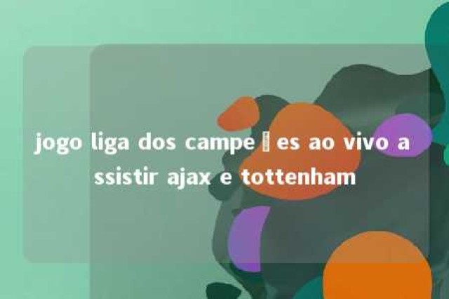 jogo liga dos campeões ao vivo assistir ajax e tottenham 