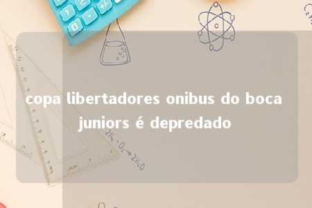 copa libertadores onibus do boca juniors é depredado 