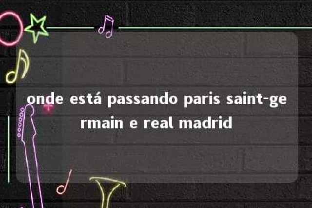 onde está passando paris saint-germain e real madrid 