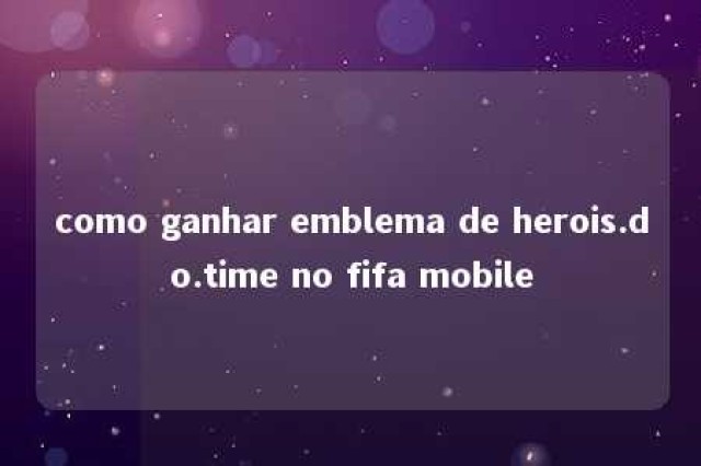 como ganhar emblema de herois.do.time no fifa mobile 