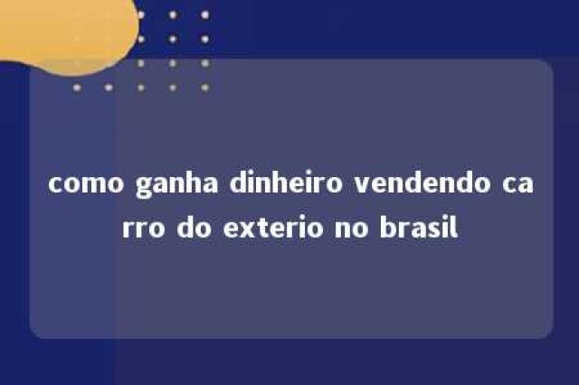 como ganha dinheiro vendendo carro do exterio no brasil 