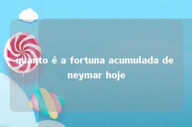 quanto é a fortuna acumulada de neymar hoje 