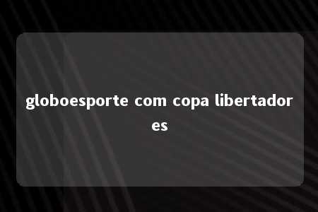 globoesporte com copa libertadores