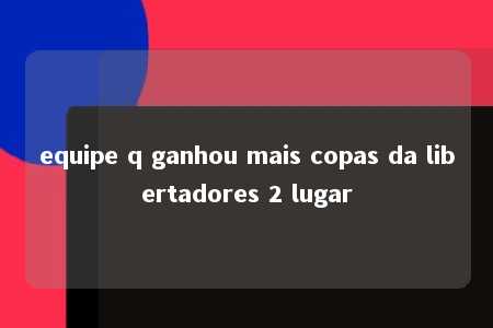 equipe q ganhou mais copas da libertadores 2 lugar