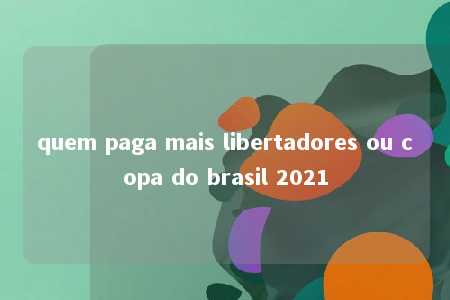 quem paga mais libertadores ou copa do brasil 2021