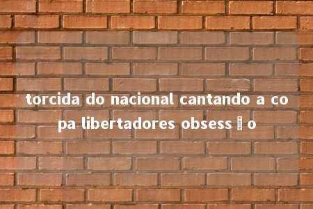 torcida do nacional cantando a copa libertadores obsessão