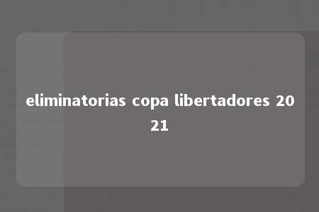 eliminatorias copa libertadores 2021