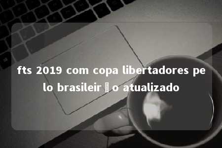 fts 2019 com copa libertadores pelo brasileirão atualizado