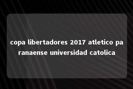 copa libertadores 2017 atletico paranaense universidad catolica