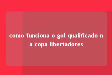 como funciona o gol qualificado na copa libertadores