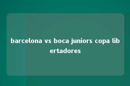 barcelona vs boca juniors copa libertadores