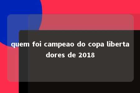 quem foi campeao do copa libertadores de 2018