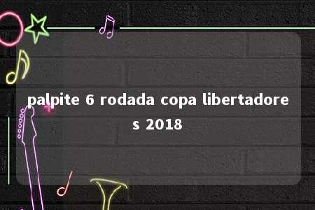 palpite 6 rodada copa libertadores 2018