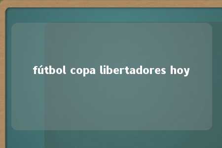 fútbol copa libertadores hoy