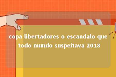 copa libertadores o escandalo que todo mundo suspeitava 2018