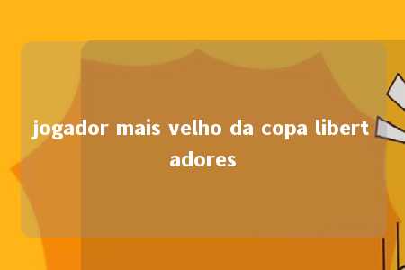 jogador mais velho da copa libertadores