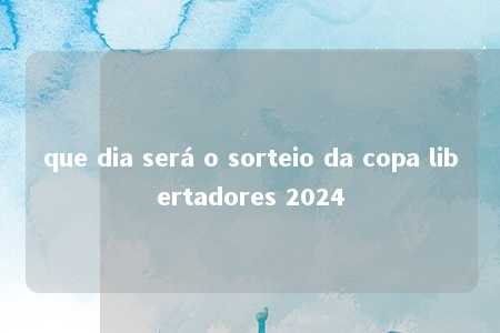 que dia será o sorteio da copa libertadores 2024