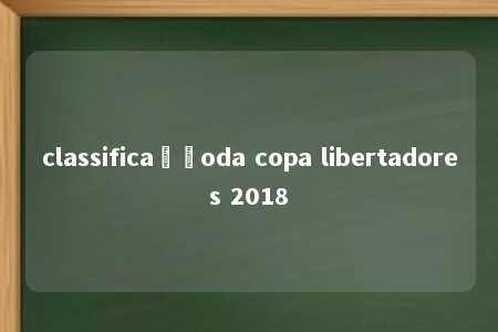 classificaçãoda copa libertadores 2018