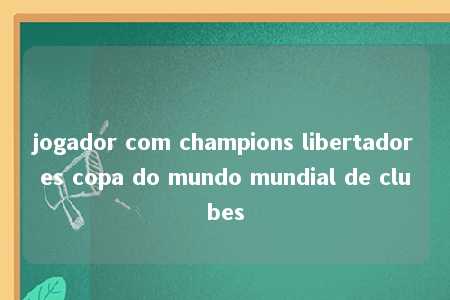 jogador com champions libertadores copa do mundo mundial de clubes