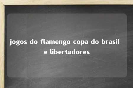 jogos do flamengo copa do brasil e libertadores