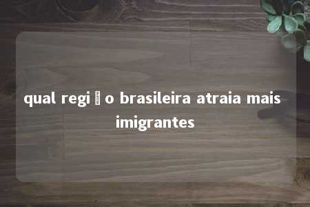 qual região brasileira atraia mais imigrantes