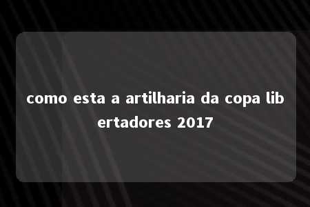 como esta a artilharia da copa libertadores 2017